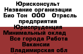 Юрисконсульт › Название организации ­ Био-Тон, ООО › Отрасль предприятия ­ Юриспруденция › Минимальный оклад ­ 1 - Все города Работа » Вакансии   . Владимирская обл.,Вязниковский р-н